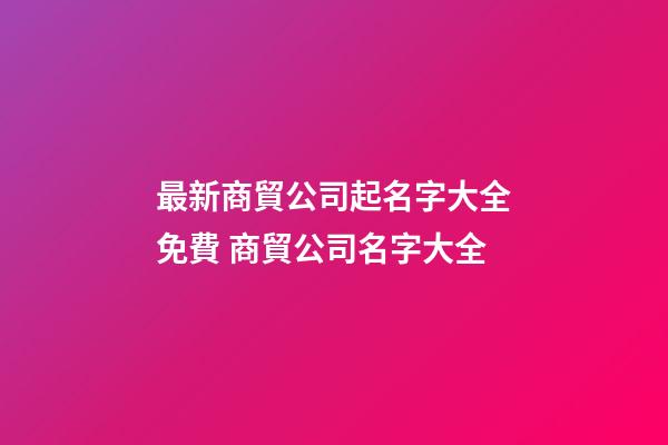 最新商貿公司起名字大全免費 商貿公司名字大全-第1張-公司起名-玄機派